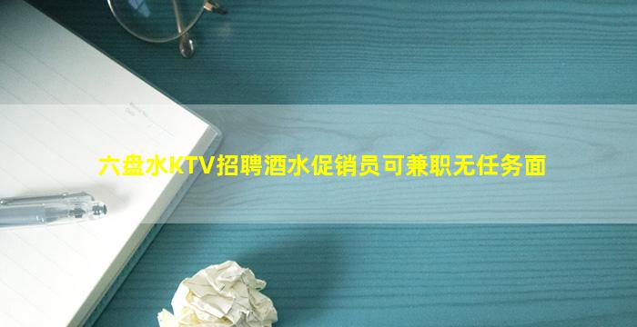 六盘水KTV招聘酒水促销员可兼职无任务面