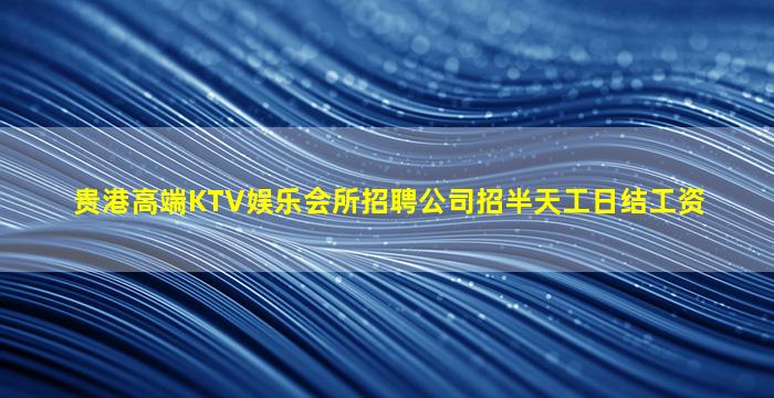 贵港高端KTV娱乐会所招聘公司招半天工日结工资